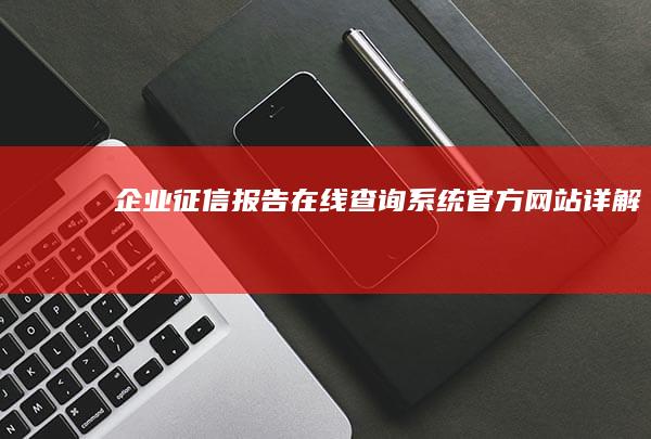 企业征信报告在线查询系统官方网站详解