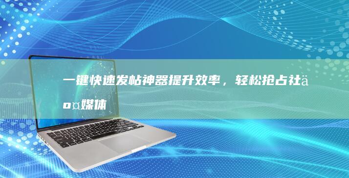 一键快速发帖神器：提升效率，轻松抢占社交媒体热点